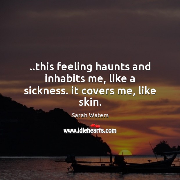 ..this feeling haunts and inhabits me, like a sickness. it covers me, like skin. Image