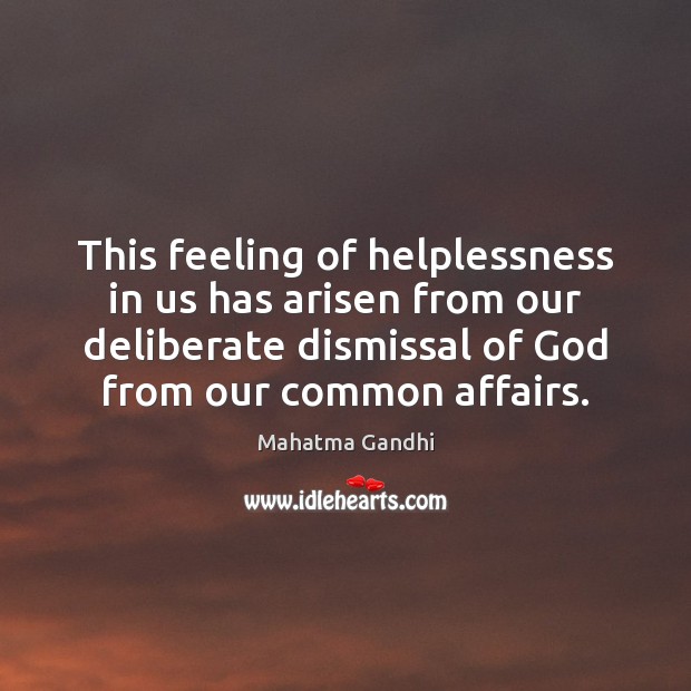 This feeling of helplessness in us has arisen from our deliberate dismissal Image