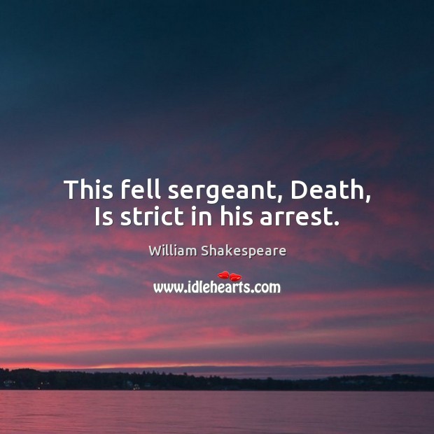 This fell sergeant, Death, Is strict in his arrest. William Shakespeare Picture Quote