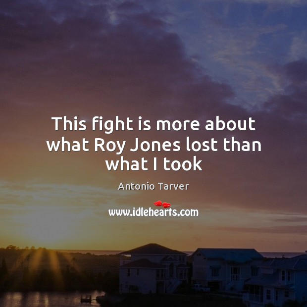 This fight is more about what Roy Jones lost than what I took Antonio Tarver Picture Quote