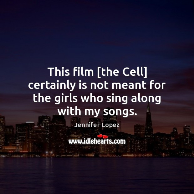 This film [the Cell] certainly is not meant for the girls who sing along with my songs. Jennifer Lopez Picture Quote