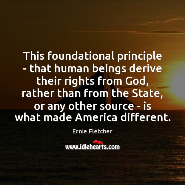 This foundational principle – that human beings derive their rights from God, Ernie Fletcher Picture Quote