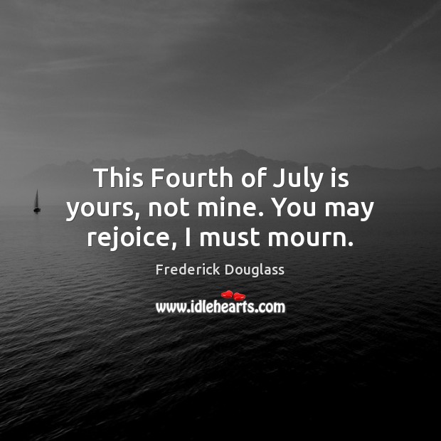 This Fourth of July is yours, not mine. You may rejoice, I must mourn. Frederick Douglass Picture Quote