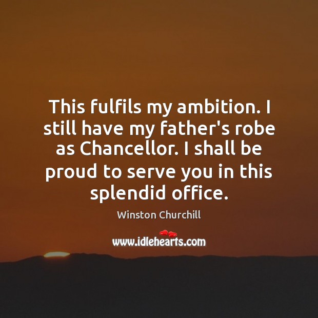 This fulfils my ambition. I still have my father’s robe as Chancellor. Winston Churchill Picture Quote