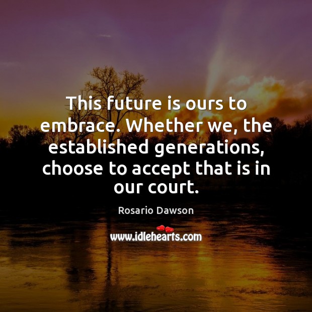 This future is ours to embrace. Whether we, the established generations, choose Rosario Dawson Picture Quote