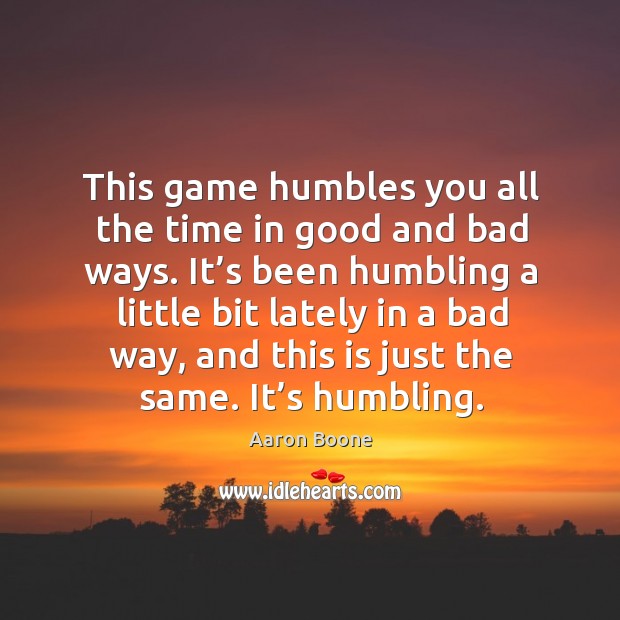 This game humbles you all the time in good and bad ways. Aaron Boone Picture Quote