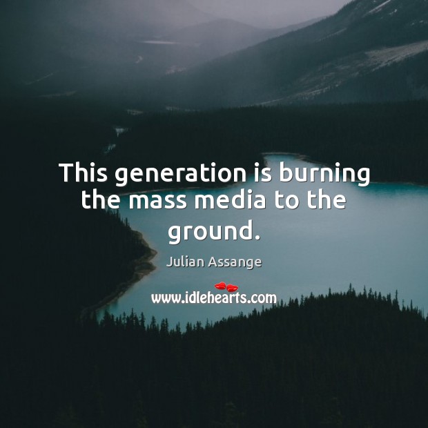 This generation is burning the mass media to the ground. Image