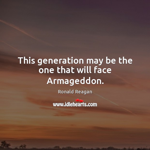 This generation may be the one that will face Armageddon. Ronald Reagan Picture Quote