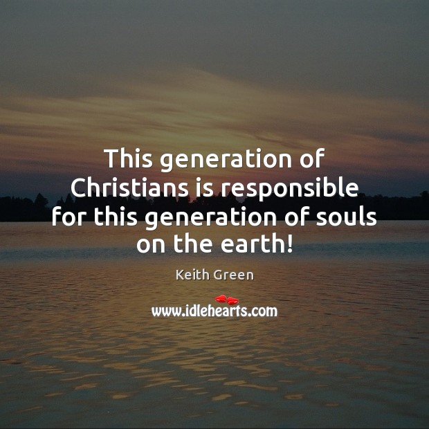 This generation of Christians is responsible for this generation of souls on the earth! Keith Green Picture Quote