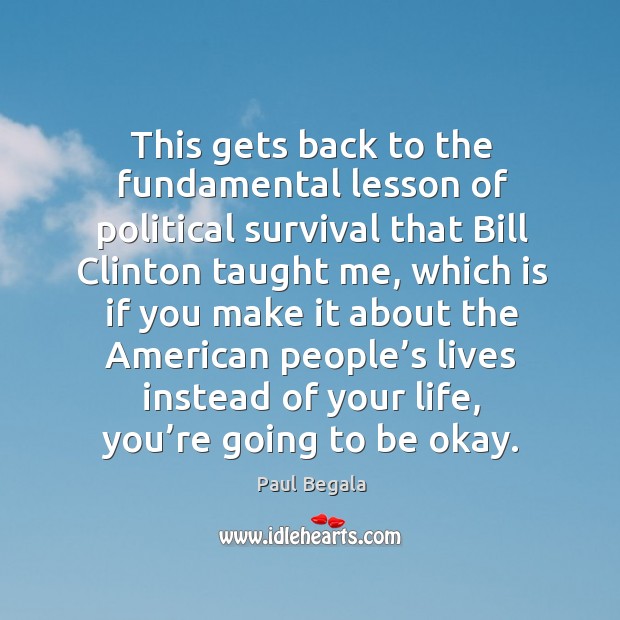 This gets back to the fundamental lesson of political survival that bill clinton taught me Paul Begala Picture Quote