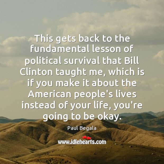This gets back to the fundamental lesson of political survival that Bill Paul Begala Picture Quote