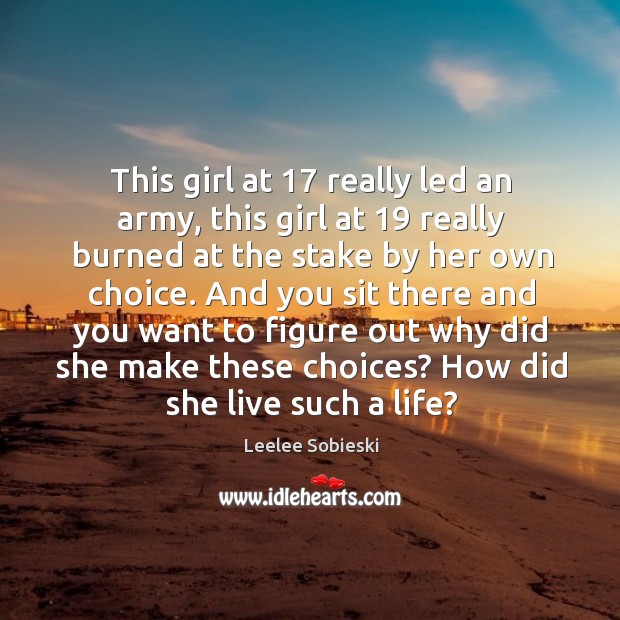This girl at 17 really led an army, this girl at 19 really burned at the stake by her own choice. Leelee Sobieski Picture Quote