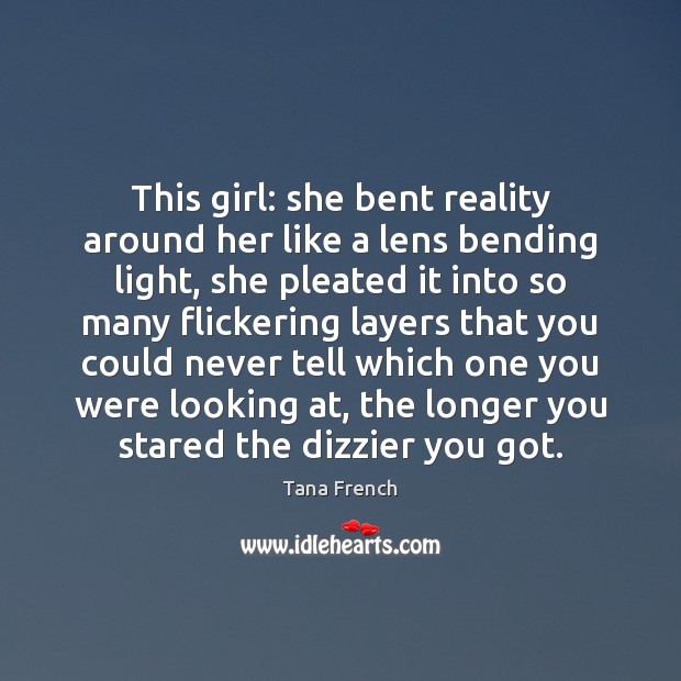 This girl: she bent reality around her like a lens bending light, 