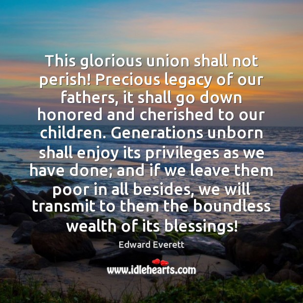 This glorious union shall not perish! Precious legacy of our fathers, it Edward Everett Picture Quote