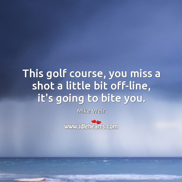This golf course, you miss a shot a little bit off-line, it’s going to bite you. Mike Weir Picture Quote