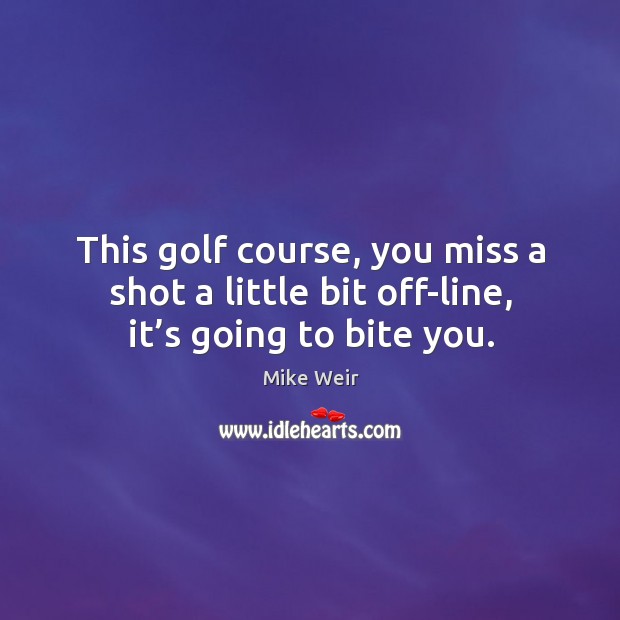 This golf course, you miss a shot a little bit off-line, it’s going to bite you. Image