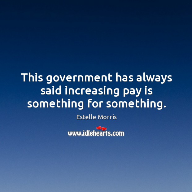 This government has always said increasing pay is something for something. Estelle Morris Picture Quote