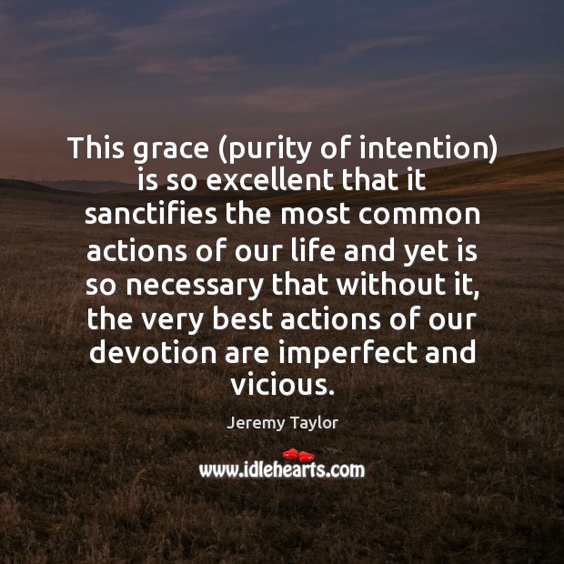 This grace (purity of intention) is so excellent that it sanctifies the Jeremy Taylor Picture Quote