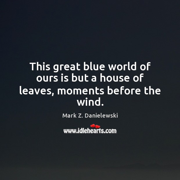 This great blue world of ours is but a house of leaves, moments before the wind. Mark Z. Danielewski Picture Quote