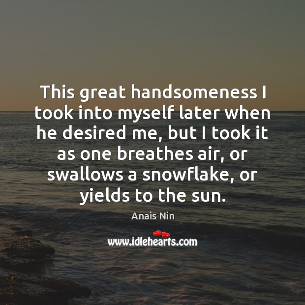 This great handsomeness I took into myself later when he desired me, Anais Nin Picture Quote