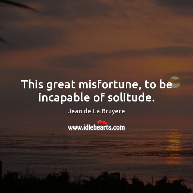 This great misfortune, to be incapable of solitude. Jean de La Bruyere Picture Quote
