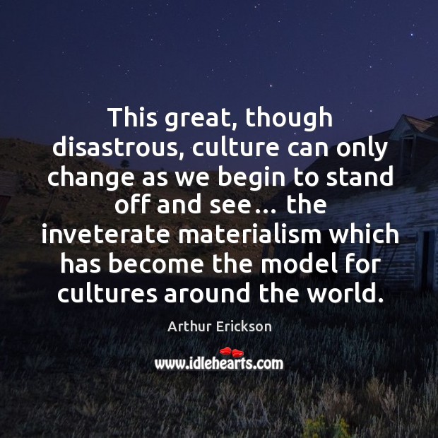 This great, though disastrous, culture can only change as we begin to stand off and see… Arthur Erickson Picture Quote