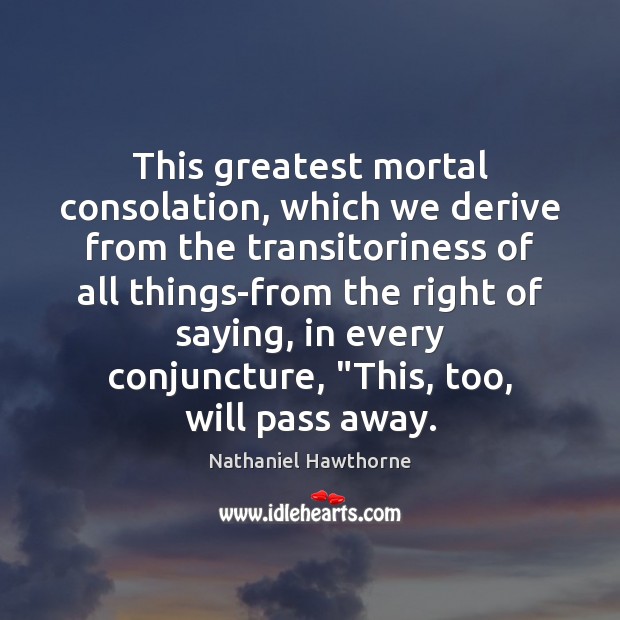 This greatest mortal consolation, which we derive from the transitoriness of all Nathaniel Hawthorne Picture Quote