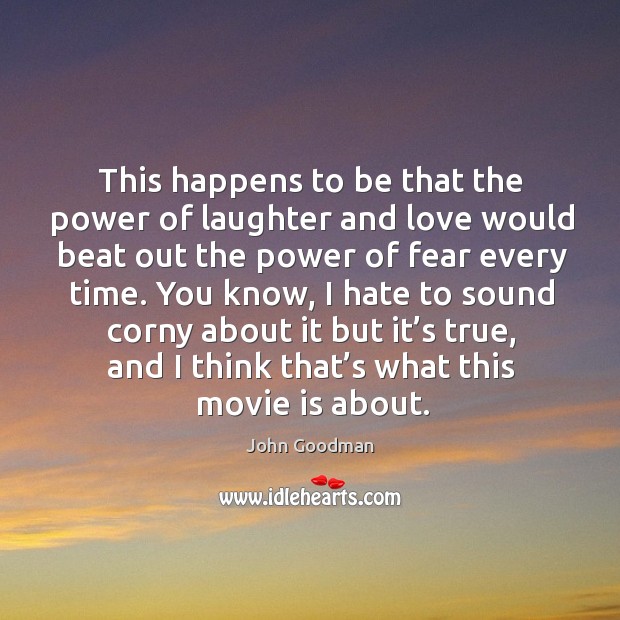This happens to be that the power of laughter and love would beat out the power of fear every time. Image