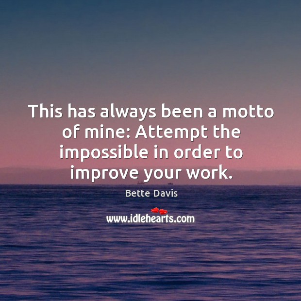 This has always been a motto of mine: attempt the impossible in order to improve your work. Bette Davis Picture Quote