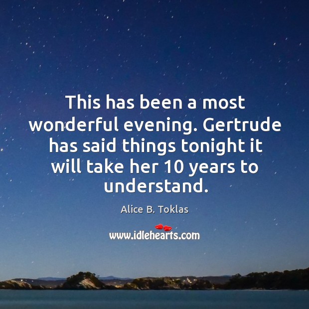 This has been a most wonderful evening. Gertrude has said things tonight it will take her 10 years to understand. Image