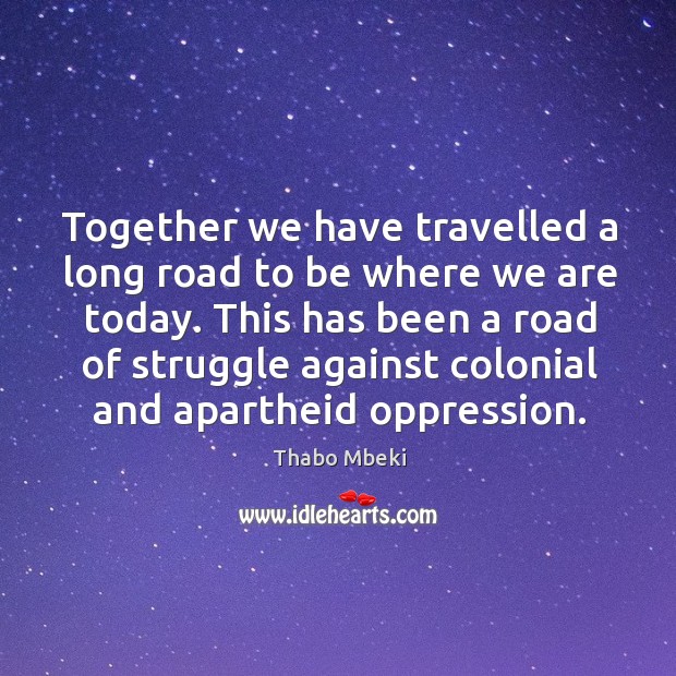 This has been a road of struggle against colonial and apartheid oppression. Thabo Mbeki Picture Quote