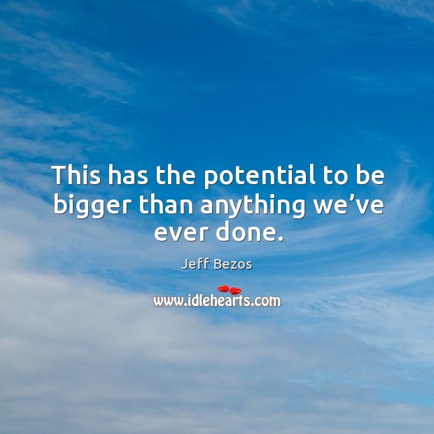 This has the potential to be bigger than anything we’ve ever done. Jeff Bezos Picture Quote