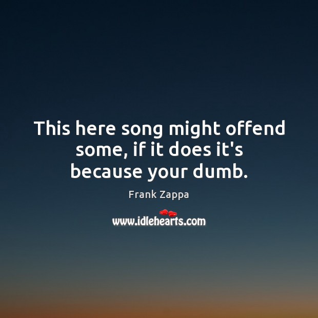 This here song might offend some, if it does it’s because your dumb. Frank Zappa Picture Quote