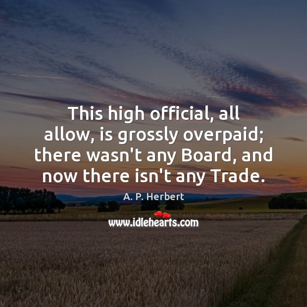 This high official, all allow, is grossly overpaid; there wasn’t any Board, A. P. Herbert Picture Quote