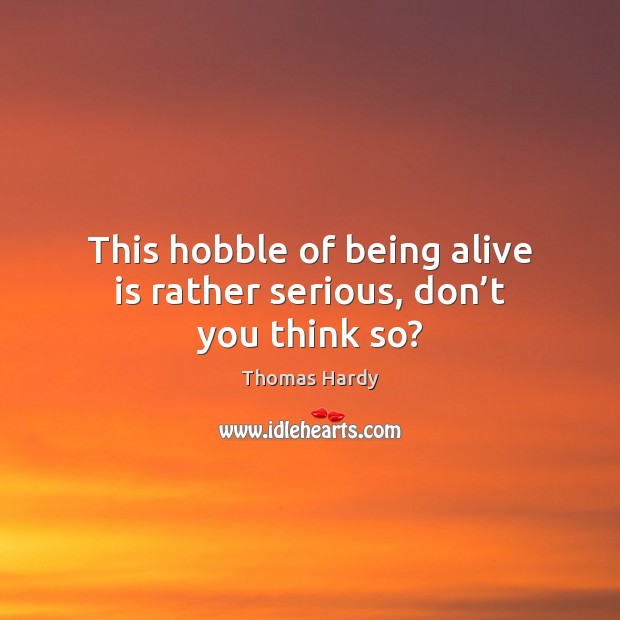 This hobble of being alive is rather serious, don’t you think so? Thomas Hardy Picture Quote