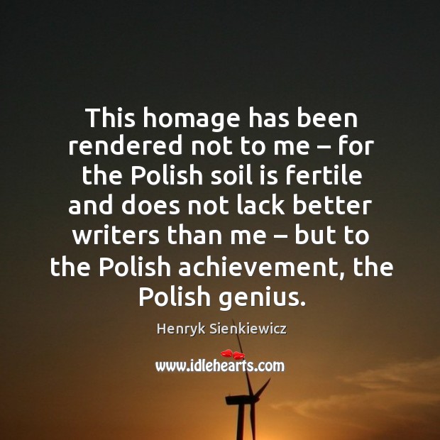 This homage has been rendered not to me – for the polish soil is fertile and does not lack Henryk Sienkiewicz Picture Quote