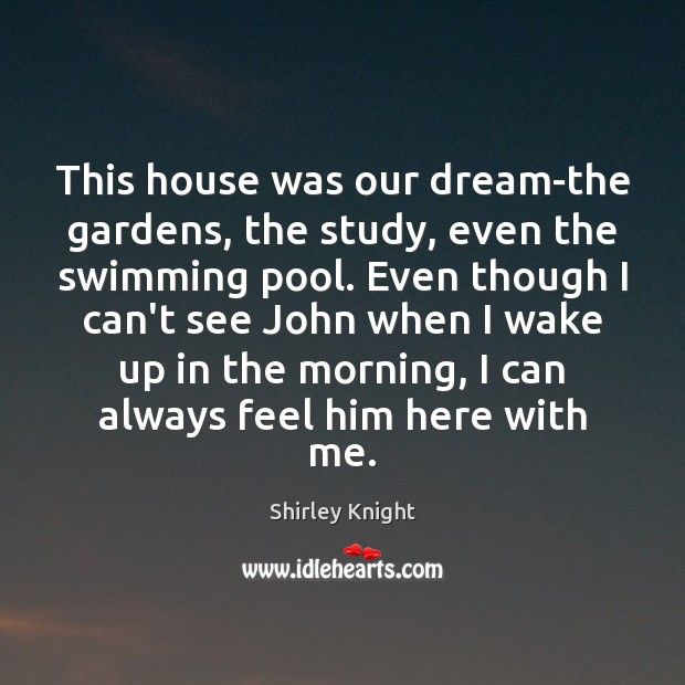 This house was our dream-the gardens, the study, even the swimming pool. Shirley Knight Picture Quote