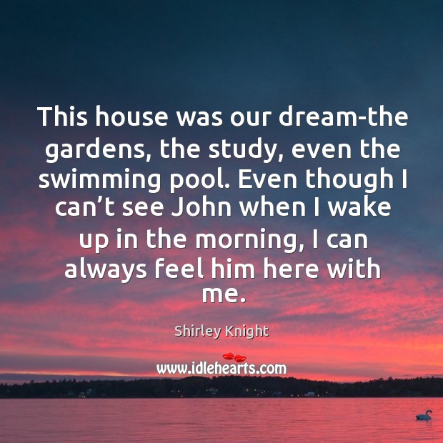 This house was our dream-the gardens, the study, even the swimming pool. Shirley Knight Picture Quote