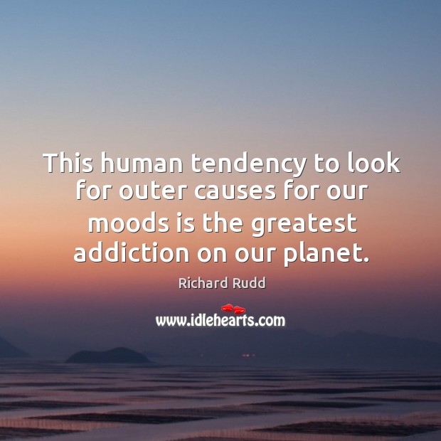 This human tendency to look for outer causes for our moods is the greatest addiction on our planet. Richard Rudd Picture Quote