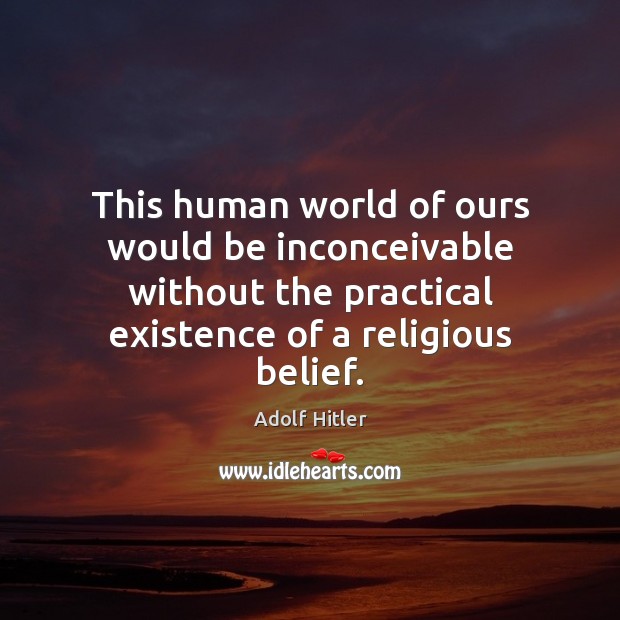 This human world of ours would be inconceivable without the practical existence Adolf Hitler Picture Quote