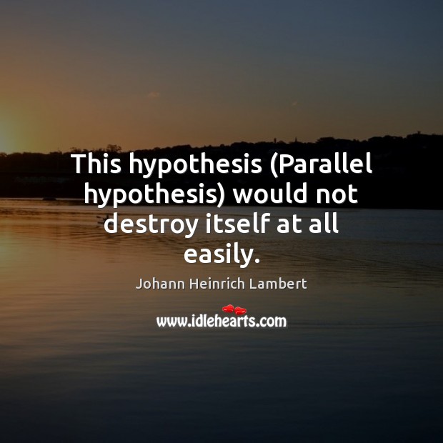 This hypothesis (Parallel hypothesis) would not destroy itself at all easily. Johann Heinrich Lambert Picture Quote