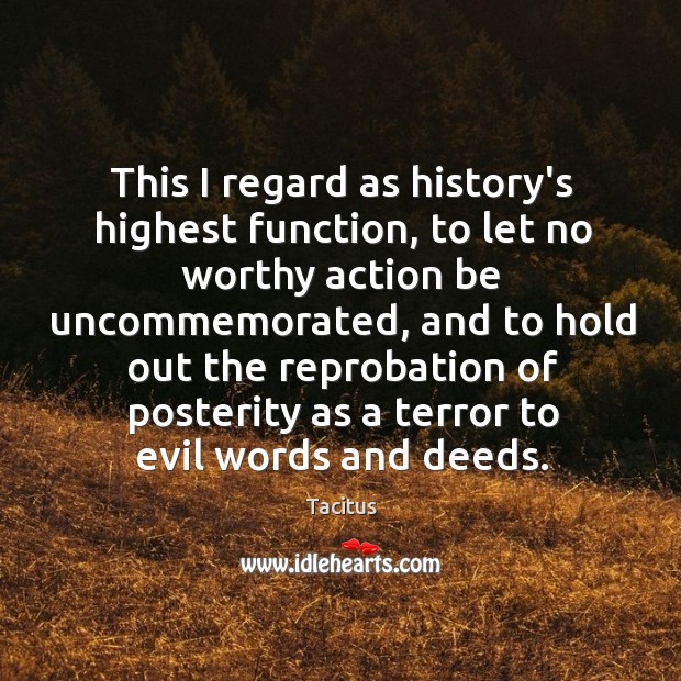 This I regard as history’s highest function, to let no worthy action Tacitus Picture Quote