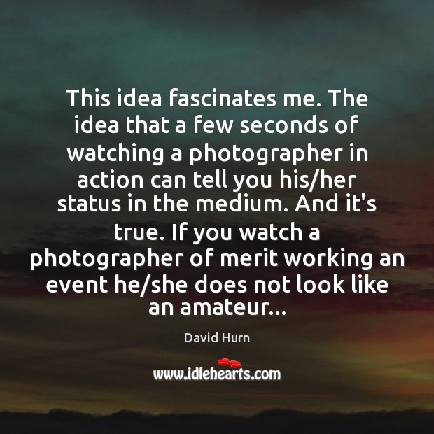 This idea fascinates me. The idea that a few seconds of watching David Hurn Picture Quote