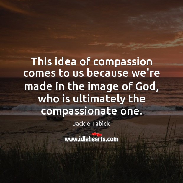 This idea of compassion comes to us because we’re made in the Jackie Tabick Picture Quote