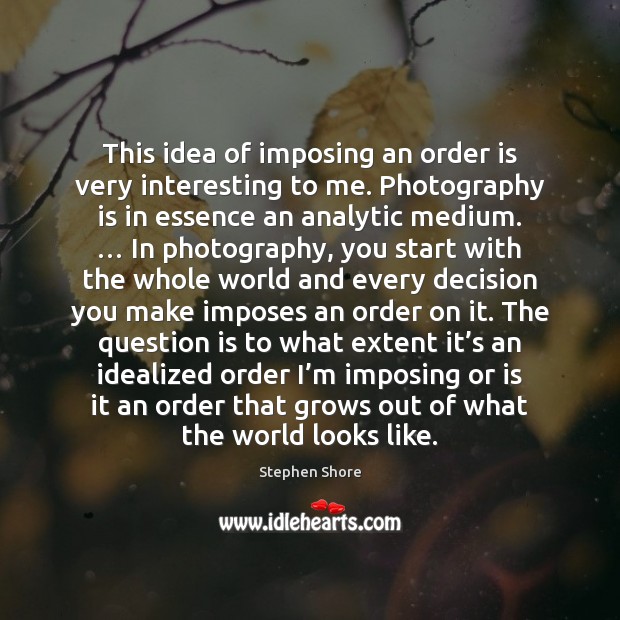 This idea of imposing an order is very interesting to me. Photography Stephen Shore Picture Quote