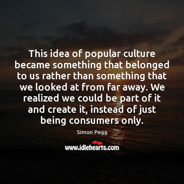 This idea of popular culture became something that belonged to us rather Simon Pegg Picture Quote