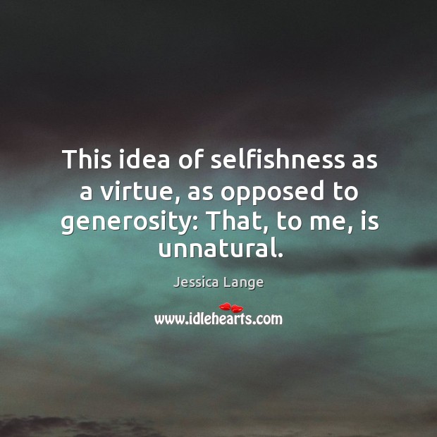 This idea of selfishness as a virtue, as opposed to generosity: that, to me, is unnatural. Jessica Lange Picture Quote