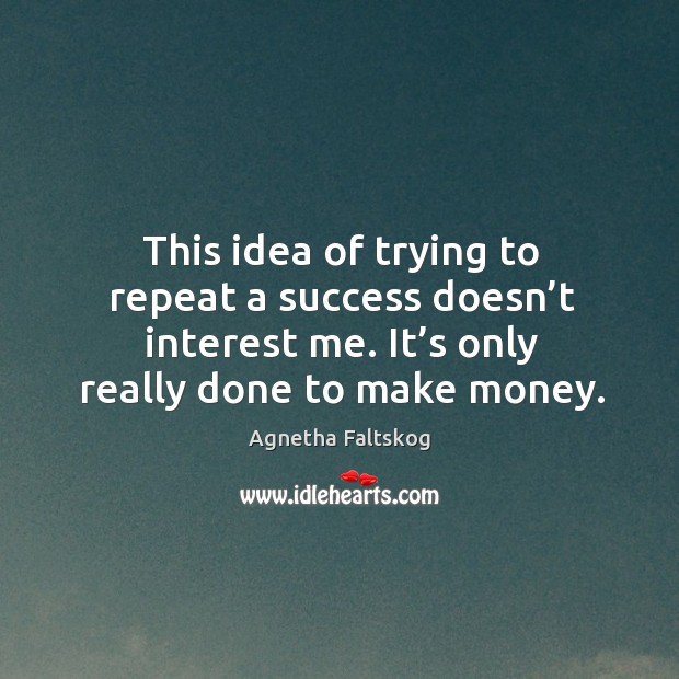 This idea of trying to repeat a success doesn’t interest me. It’s only really done to make money. Agnetha Faltskog Picture Quote