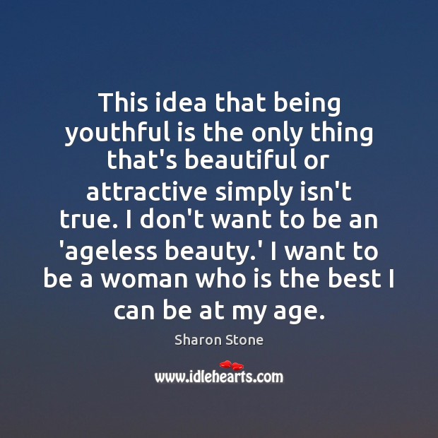 This idea that being youthful is the only thing that’s beautiful or Sharon Stone Picture Quote