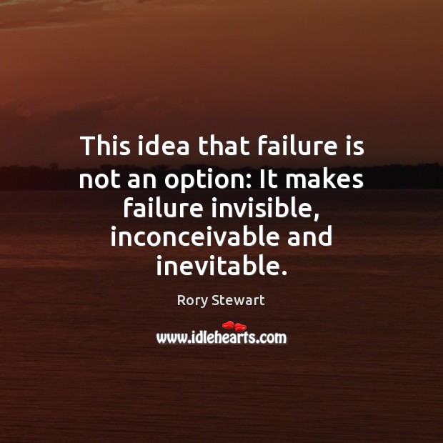 This idea that failure is not an option: It makes failure invisible, Rory Stewart Picture Quote